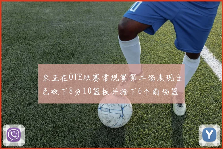 朱正在OTE联赛常规赛第二场表现出色砍下8分10篮板并抢下6个前场篮板