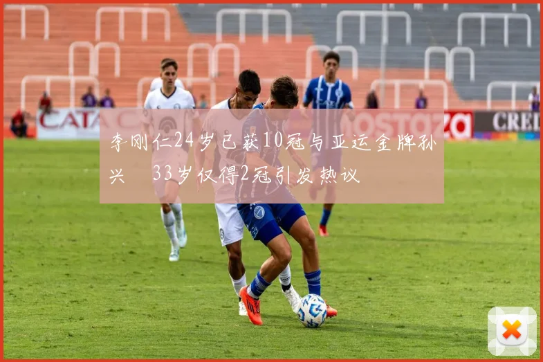 李刚仁24岁已获10冠与亚运金牌孙兴慜33岁仅得2冠引发热议
