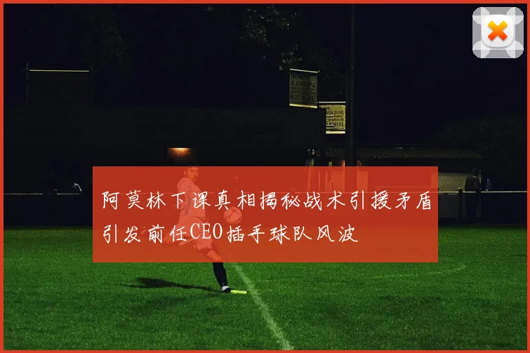 阿莫林下课真相揭秘战术引援矛盾引发前任CEO插手球队风波