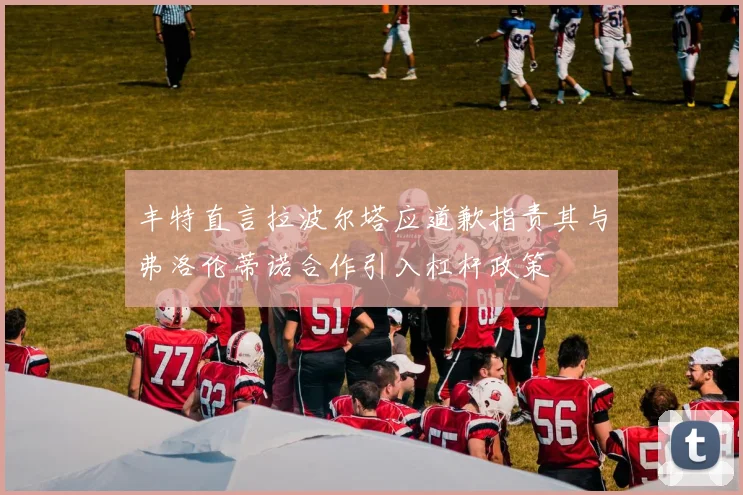 丰特直言拉波尔塔应道歉指责其与弗洛伦蒂诺合作引入杠杆政策