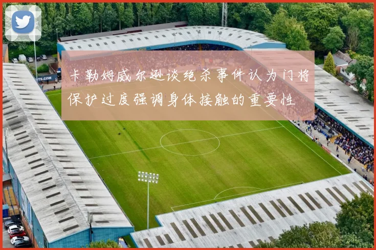 卡勒姆威尔逊谈绝杀事件认为门将保护过度强调身体接触的重要性