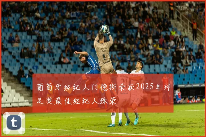 葡萄牙经纪人门德斯荣获2025年环足奖最佳经纪人殊荣