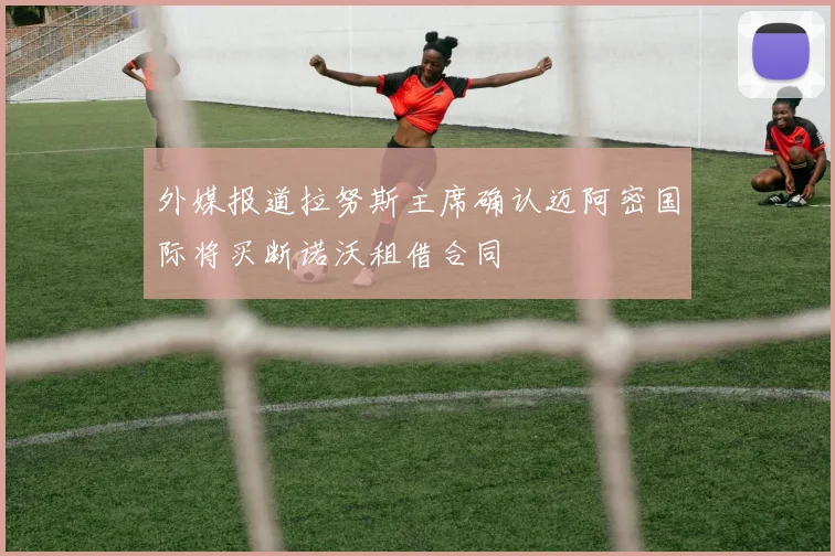 外媒报道拉努斯主席确认迈阿密国际将买断诺沃租借合同