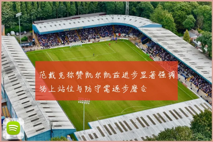 范戴克称赞凯尔凯兹进步显著强调场上站位与防守需逐步磨合