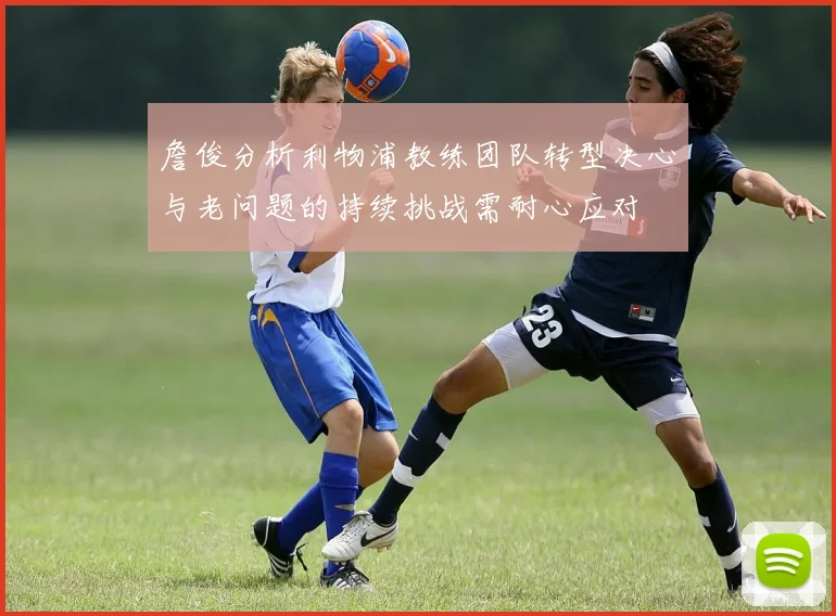 詹俊分析利物浦教练团队转型决心与老问题的持续挑战需耐心应对