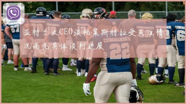 亚特兰大CEO谈帕莱斯特拉受关注情况尚无具体谈判进展