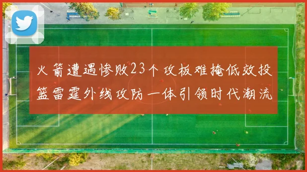 火箭遭遇惨败23个攻板难掩低效投篮雷霆外线攻防一体引领时代潮流