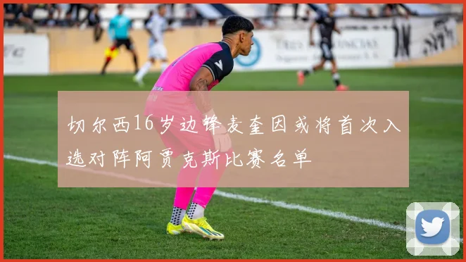 切尔西16岁边锋麦奎因或将首次入选对阵阿贾克斯比赛名单