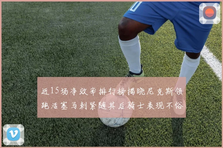 近15场净效率排行榜揭晓尼克斯领跑活塞马刺紧随其后骑士表现不俗