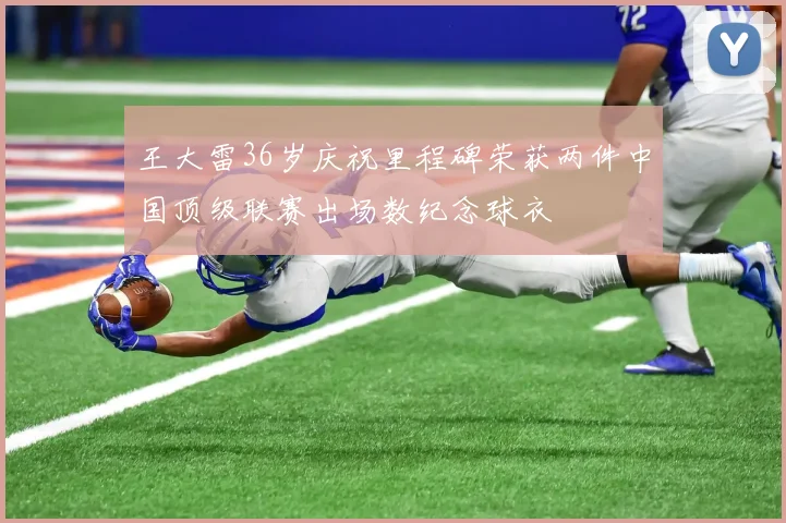 王大雷36岁庆祝里程碑荣获两件中国顶级联赛出场数纪念球衣