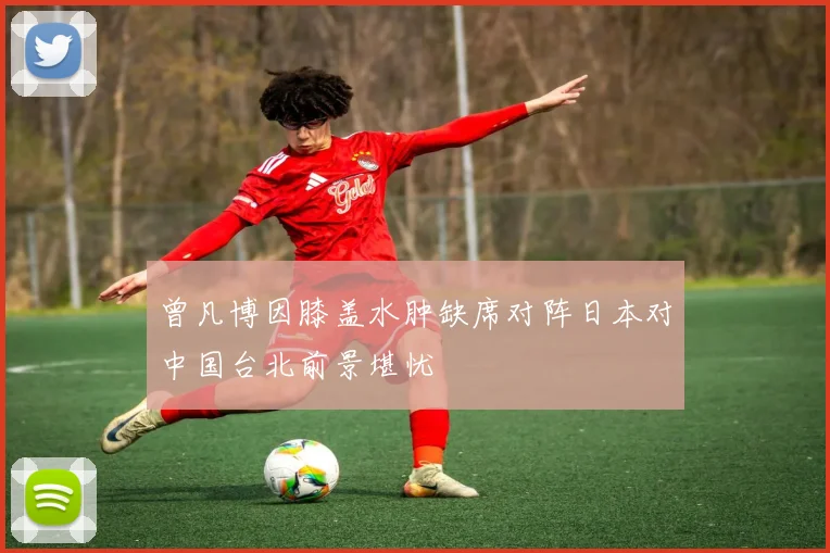 曾凡博因膝盖水肿缺席对阵日本对中国台北前景堪忧