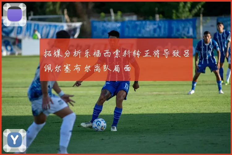 拓媒分析乐福西索科转正将导致吕佩尔塞布尔离队局面