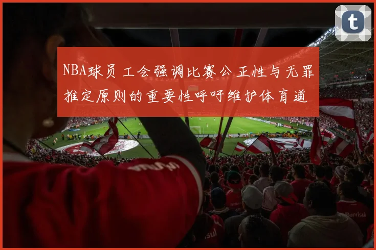 NBA球员工会强调比赛公正性与无罪推定原则的重要性呼吁维护体育道德