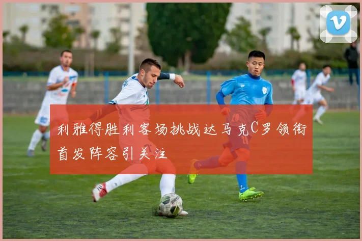 利雅得胜利客场挑战达马克C罗领衔首发阵容引关注