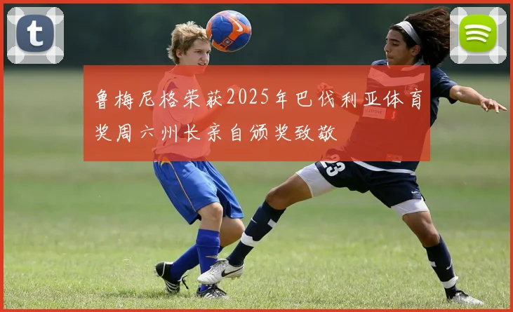 鲁梅尼格荣获2025年巴伐利亚体育奖周六州长亲自颁奖致敬