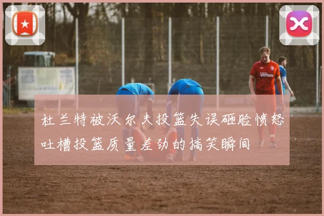 杜兰特被沃尔夫投篮失误砸脸愤怒吐槽投篮质量差劲的搞笑瞬间