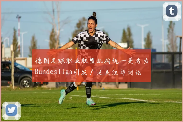 德国足球职业联盟机构统一更名为Bundesliga引发广泛关注与讨论
