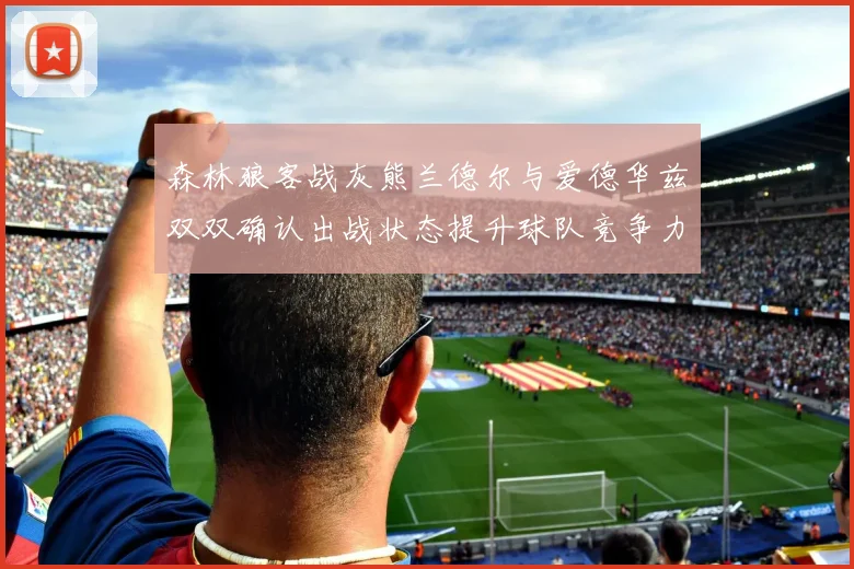 森林狼客战灰熊兰德尔与爱德华兹双双确认出战状态提升球队竞争力