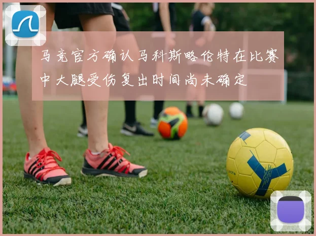 马竞官方确认马科斯略伦特在比赛中大腿受伤复出时间尚未确定