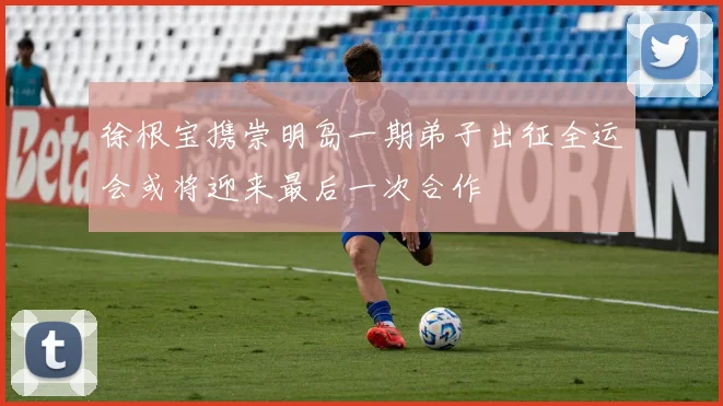 徐根宝携崇明岛一期弟子出征全运会或将迎来最后一次合作