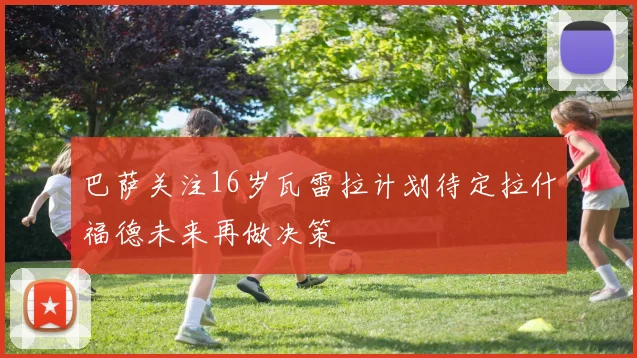 巴萨关注16岁瓦雷拉计划待定拉什福德未来再做决策