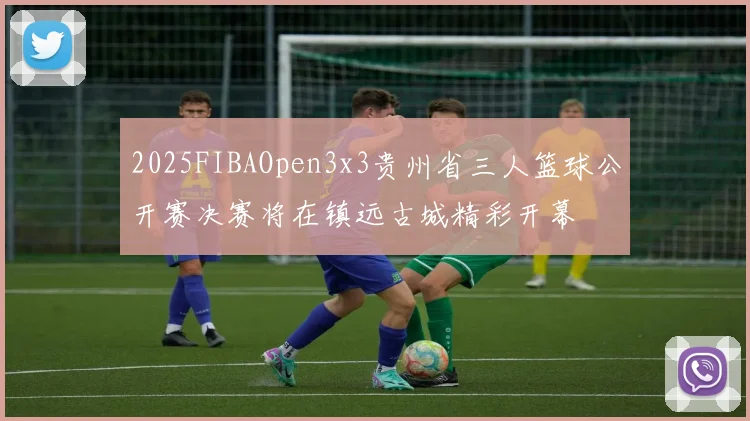 2025FIBAOpen3x3贵州省三人篮球公开赛决赛将在镇远古城精彩开幕