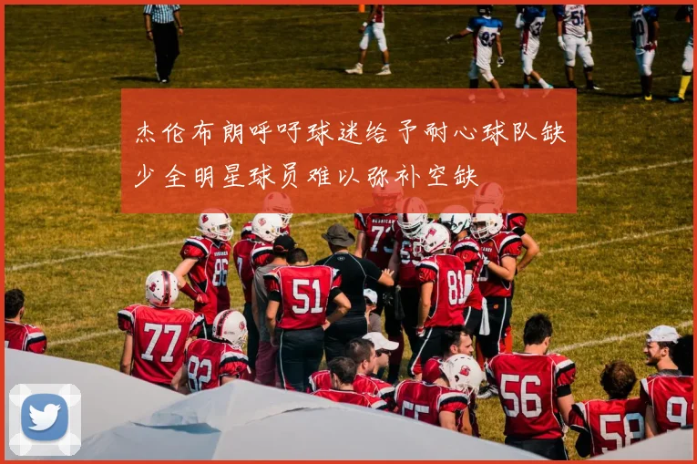 杰伦布朗呼吁球迷给予耐心球队缺少全明星球员难以弥补空缺