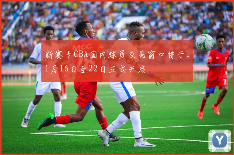 新赛季CBA国内球员交易窗口将于11月16日至22日正式开启