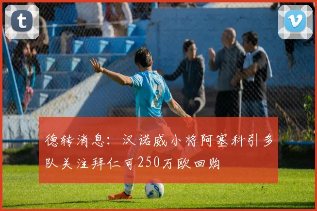 德转消息：汉诺威小将阿塞科引多队关注拜仁可250万欧回购